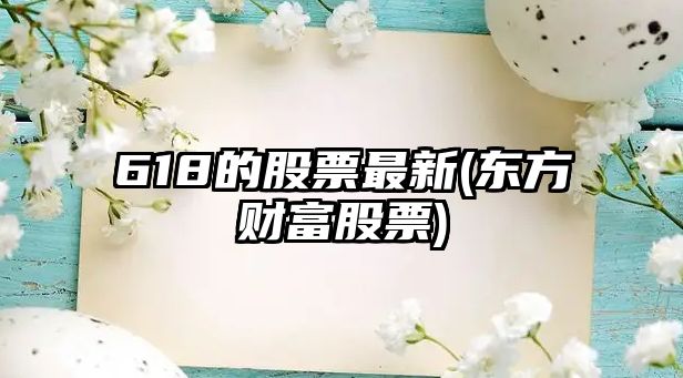 618的股票最新(東方財富股票)