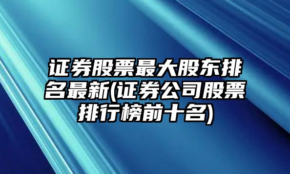 證券股票最大股東排名最新(證券公司股票排行榜前十名)