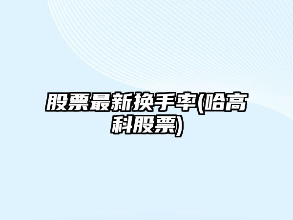 股票最新?lián)Q手率(哈高科股票)