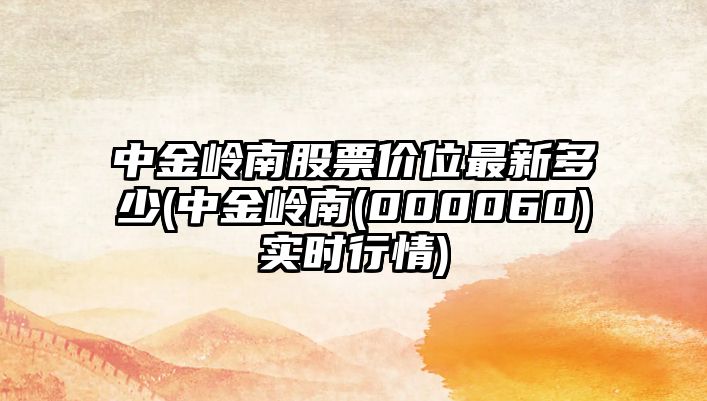 中金嶺南股票價(jià)位最新多少(中金嶺南(000060)實(shí)時(shí)行情)