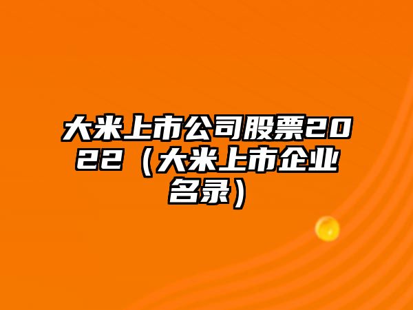 大米上市公司股票2022（大米上市企業(yè)名錄）