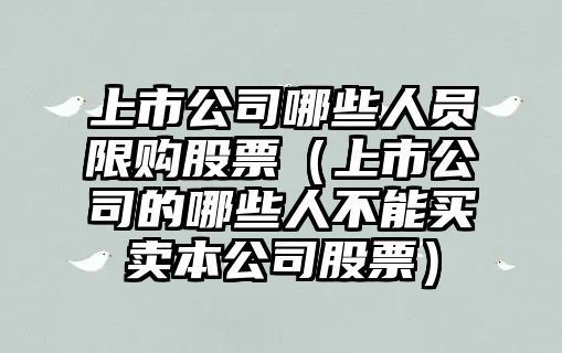 上市公司哪些人員限購股票（上市公司的哪些人不能買(mǎi)賣(mài)本公司股票）