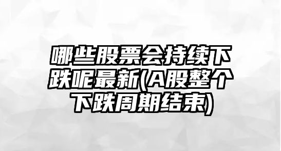 哪些股票會(huì )持續下跌呢最新(A股整個(gè)下跌周期結束)