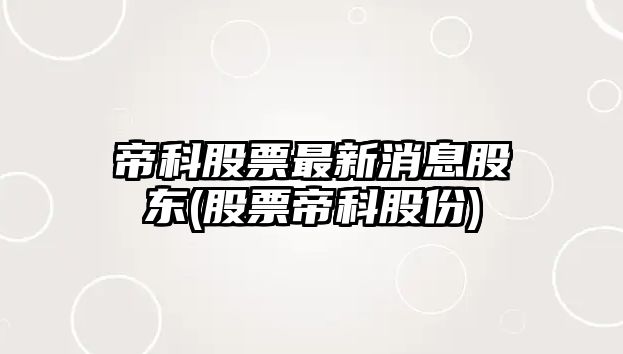 帝科股票最新消息股東(股票帝科股份)