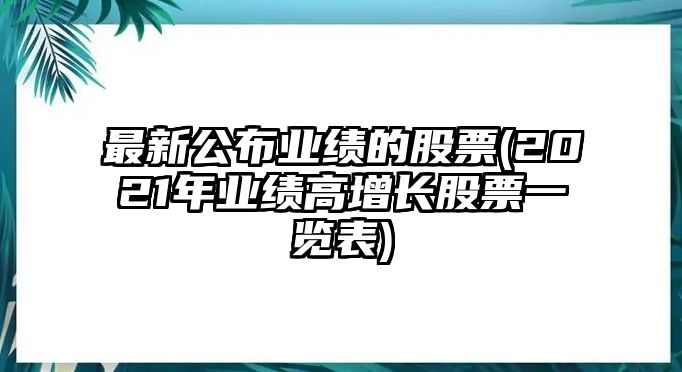 最新公布業(yè)績(jì)的股票(2021年業(yè)績(jì)高增長(cháng)股票一覽表)