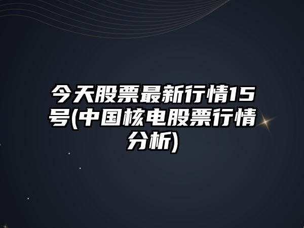 今天股票最新行情15號(中國核電股票行情分析)