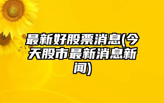 最新好股票消息(今天股市最新消息新聞)