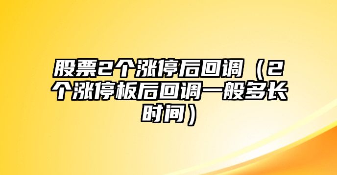 股票2個(gè)漲停后回調（2個(gè)漲停板后回調一般多長(cháng)時(shí)間）