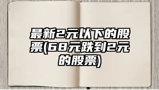 最新2元以下的股票(68元跌到2元的股票)