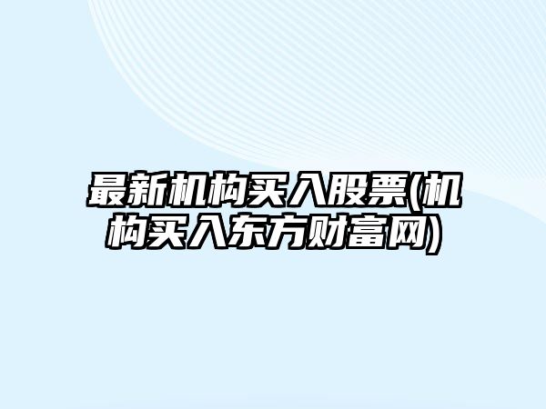 最新機構買(mǎi)入股票(機構買(mǎi)入東方財富網(wǎng))