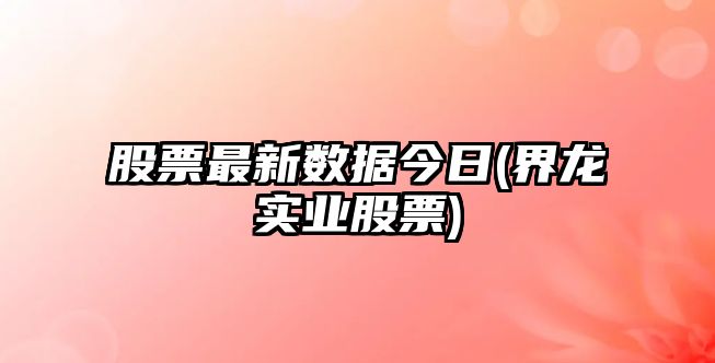 股票最新數據今日(界龍實(shí)業(yè)股票)