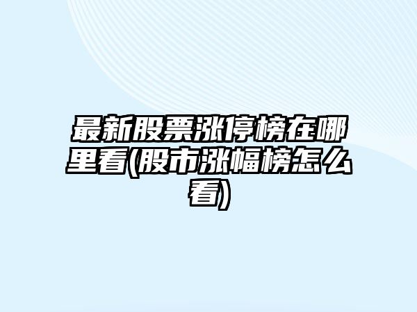 最新股票漲停榜在哪里看(股市漲幅榜怎么看)