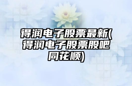 得潤電子股票最新(得潤電子股票股吧同花順)