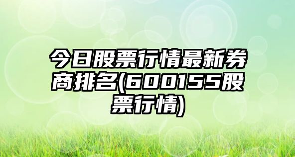 今日股票行情最新券商排名(600155股票行情)