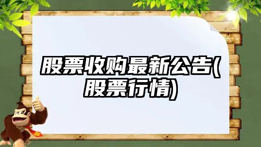 股票收購最新公告(股票行情)