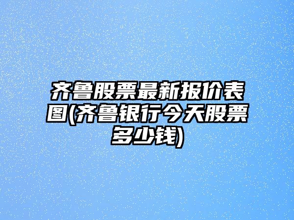 齊魯股票最新報價(jià)表圖(齊魯銀行今天股票多少錢(qián))