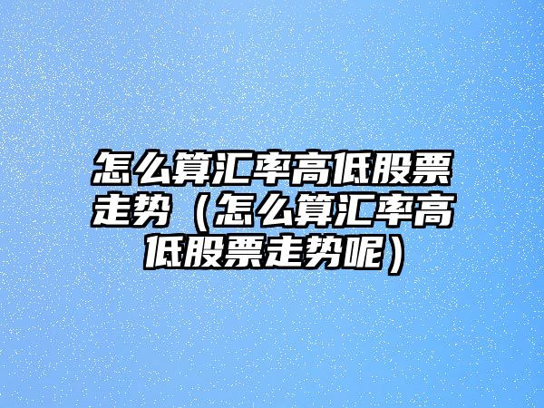 怎么算匯率高低股票走勢（怎么算匯率高低股票走勢呢）