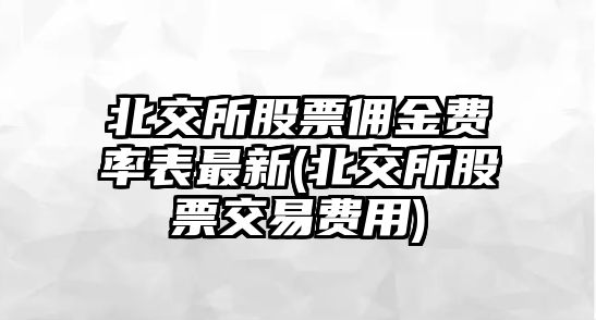 北交所股票傭金費率表最新(北交所股票交易費用)