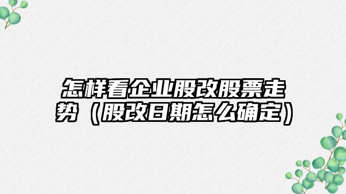 怎樣看企業(yè)股改股票走勢（股改日期怎么確定）