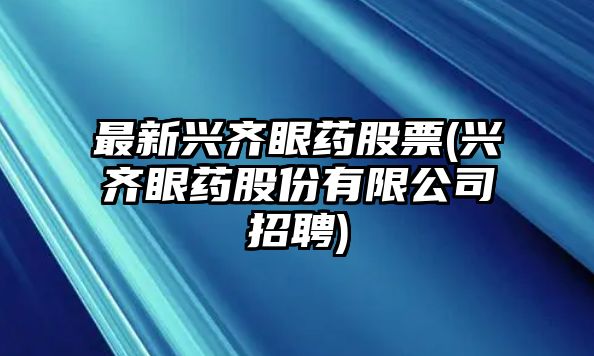 最新興齊眼藥股票(興齊眼藥股份有限公司招聘)