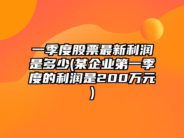 一季度股票最新利潤是多少(某企業(yè)第一季度的利潤是200萬(wàn)元)