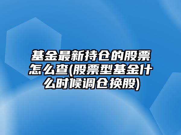 基金最新持倉的股票怎么查(股票型基金什么時(shí)候調倉換股)