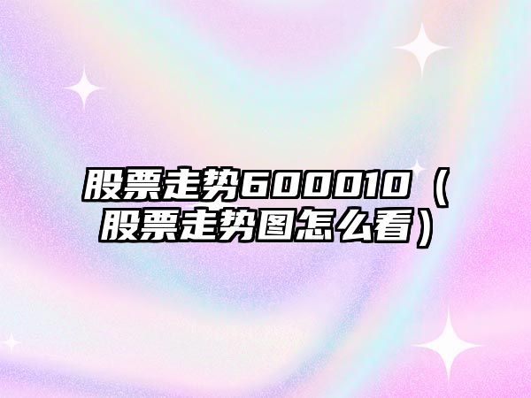 股票走勢600010（股票走勢圖怎么看）