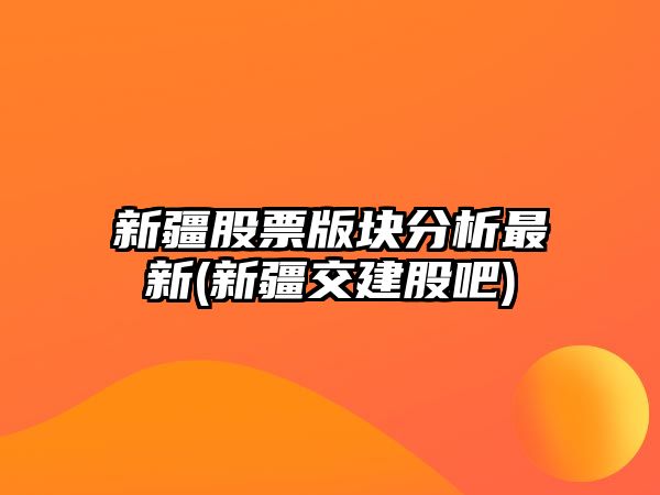 新疆股票版塊分析最新(新疆交建股吧)