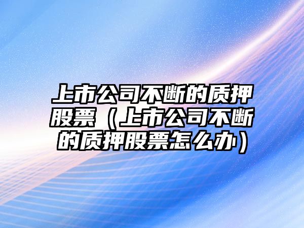 上市公司不斷的質(zhì)押股票（上市公司不斷的質(zhì)押股票怎么辦）