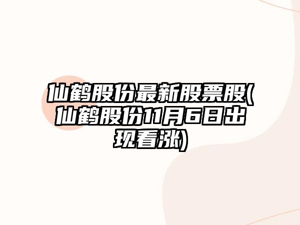 仙鶴股份最新股票股(仙鶴股份11月6日出現看漲)