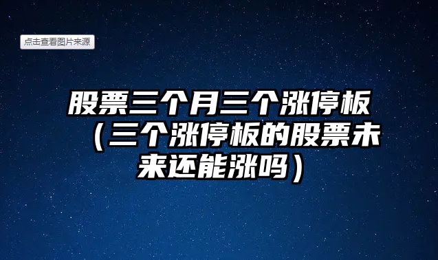 股票三個(gè)月三個(gè)漲停板（三個(gè)漲停板的股票未來(lái)還能漲嗎）