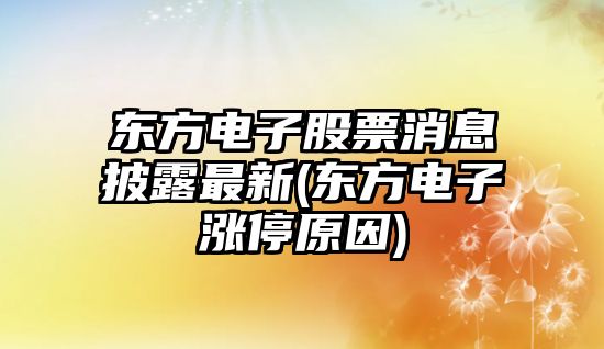 東方電子股票消息披露最新(東方電子漲停原因)