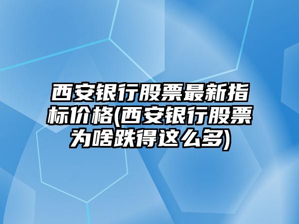 西安銀行股票最新指標價(jià)格(西安銀行股票為啥跌得這么多)