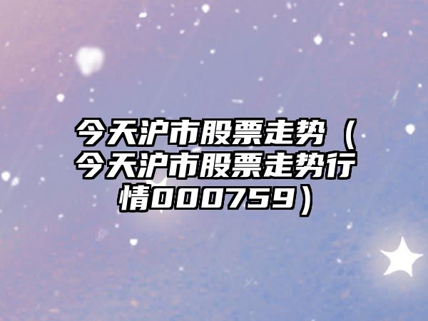 今天滬市股票走勢（今天滬市股票走勢行情000759）