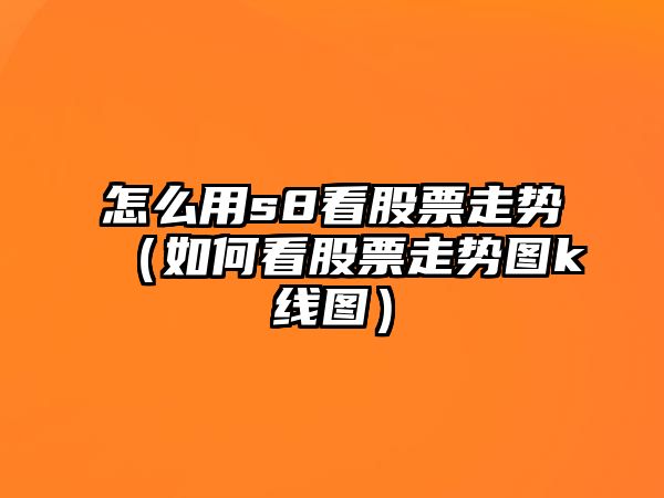 怎么用s8看股票走勢（如何看股票走勢圖k線(xiàn)圖）