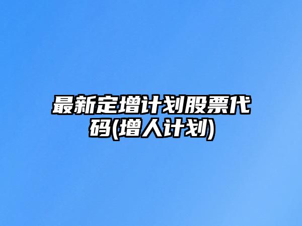 最新定增計劃股票代碼(增人計劃)