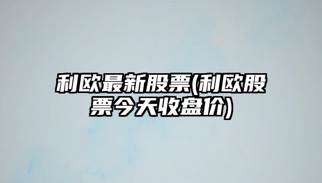 利歐最新股票(利歐股票今天收盤(pán)價(jià))