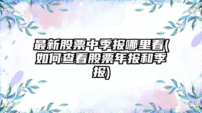 最新股票中季報哪里看(如何查看股票年報和季報)