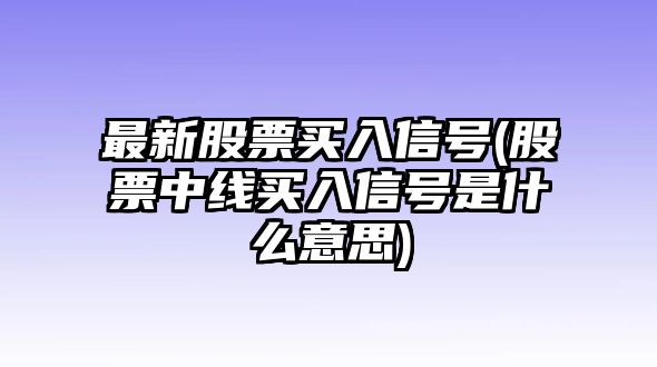 最新股票買(mǎi)入信號(股票中線(xiàn)買(mǎi)入信號是什么意思)