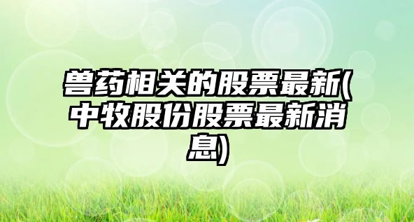 獸藥相關(guān)的股票最新(中牧股份股票最新消息)