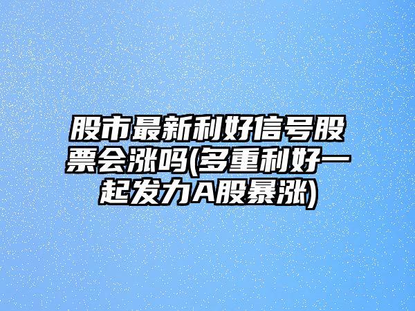 股市最新利好信號股票會(huì )漲嗎(多重利好一起發(fā)力A股暴漲)