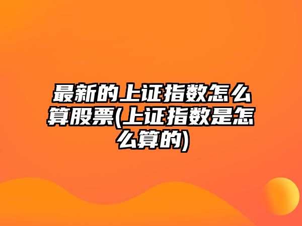 最新的上證指數怎么算股票(上證指數是怎么算的)