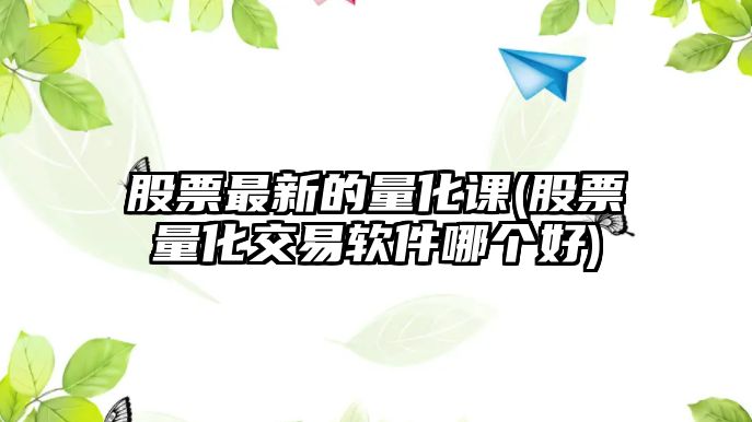 股票最新的量化課(股票量化交易軟件哪個(gè)好)