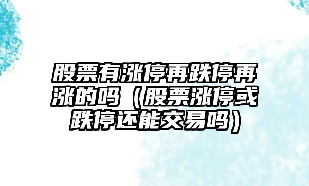 股票有漲停再跌停再漲的嗎（股票漲?；虻＿€能交易嗎）