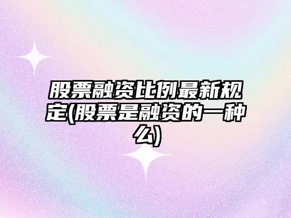 股票融資比例最新規定(股票是融資的一種么)