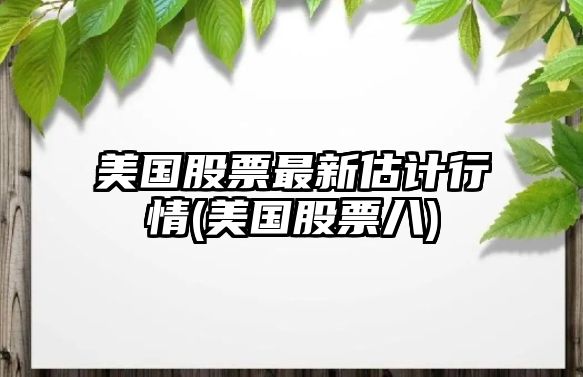 美國股票最新估計行情(美國股票八)