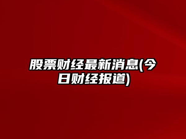 股票財經(jīng)最新消息(今日財經(jīng)報道)