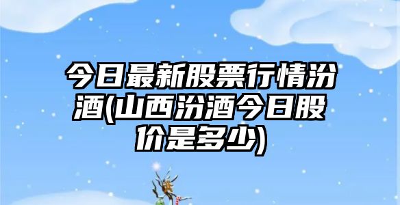 今日最新股票行情汾酒(山西汾酒今日股價(jià)是多少)