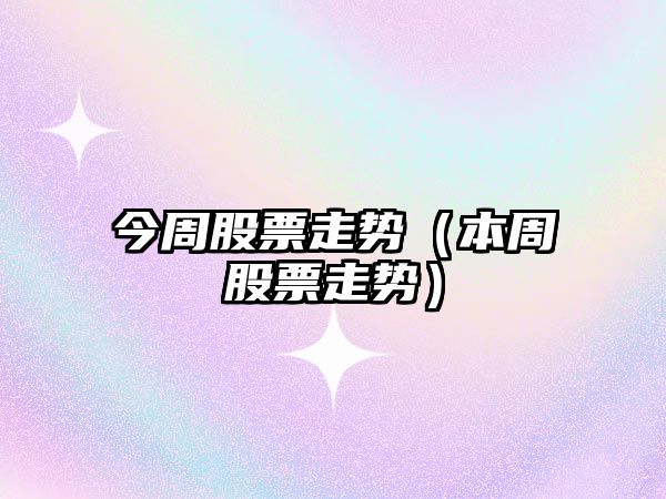 今周股票走勢（本周股票走勢）