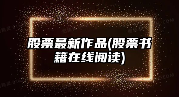 股票最新作品(股票書(shū)籍在線(xiàn)閱讀)